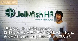 【新卒海外】｢日本人を、もっと外に出したい｣ 海外インターンを経てそのまま就職へ! ベトナムの人材会社で働く、Jelly Fish HR 吉川真人さん