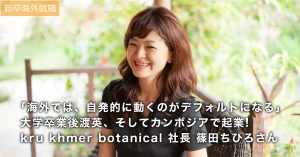 【新卒海外】｢海外では自発的に動くのがデフォルトになる｣ 大学卒業後渡英 カンボジアで起業!  kru khmer botanical 社長 篠田ちひろさん